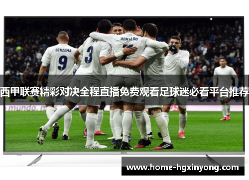 西甲联赛精彩对决全程直播免费观看足球迷必看平台推荐